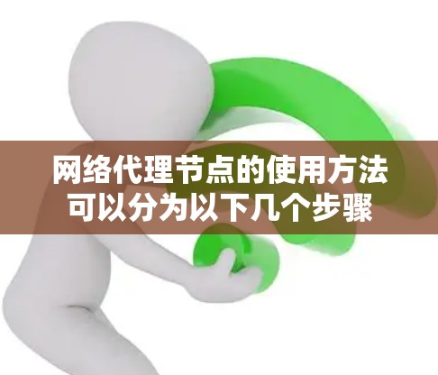 网络代理节点的使用方法可以分为以下几个步骤
