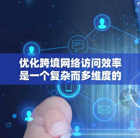 优化跨境网络访问效率是一个复杂而多维度的问题，需要综合考虑多个方面的因素和策略。以下是一个有条理的优化方案，帮助您提升跨境网络访问的效率