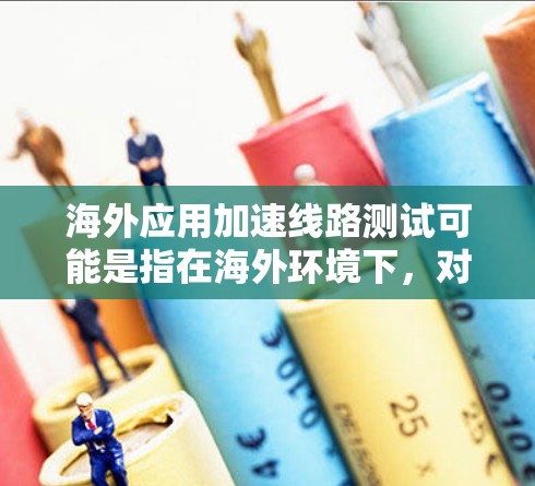 海外应用加速线路测试可能是指在海外环境下，对某个应用进行性能测试和优化，特别是针对网络延迟、带宽、数据传输速度等方面的测试。以下是一些可能涉及的内容和步骤，供你参考