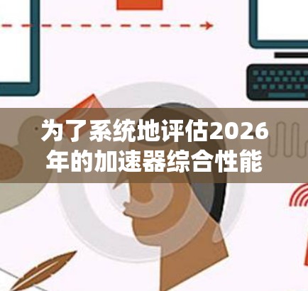 为了系统地评估2026年的加速器综合性能，我们可以按照以下结构进行分析