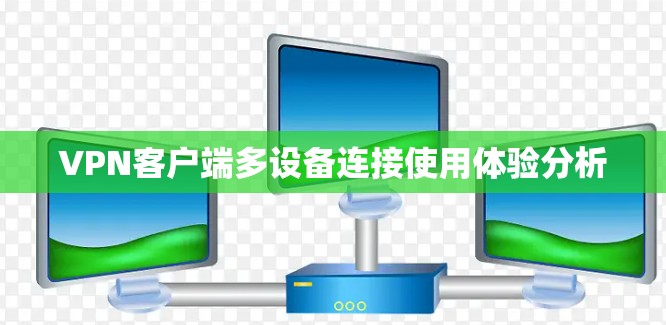 VPN客户端多设备连接使用体验分析