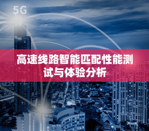 高速线路智能匹配性能测试与体验分析