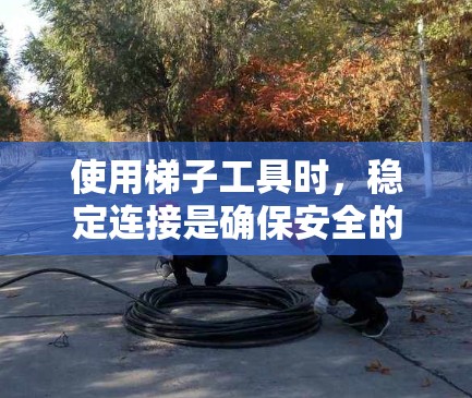 使用梯子工具时，稳定连接是确保安全的关键步骤。以下是分步骤的指导，帮助您正确、安全地连接梯子
