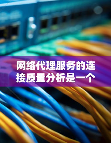 网络代理服务的连接质量分析是一个复杂但关键的任务，涉及多个方面的考量。以下是对网络代理服务连接质量的详细分析和优化策略