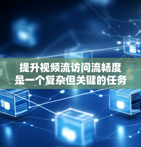 提升视频流访问流畅度是一个复杂但关键的任务，需要从多个方面进行优化。以下是一个有条理的步骤指南，帮助您全面了解并实施提升流畅度的策略