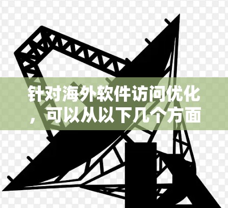 针对海外软件访问优化，可以从以下几个方面入手，提升用户体验和性能