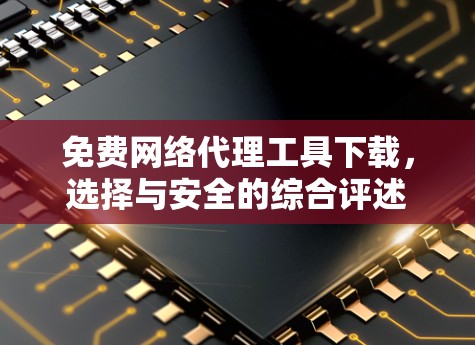 免费网络代理工具下载，选择与安全的综合评述