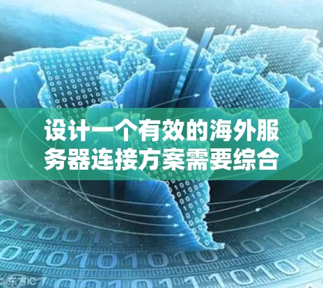 设计一个有效的海外服务器连接方案需要综合考虑多个因素，确保高效、安全且经济。以下是一个结构化的解决方案