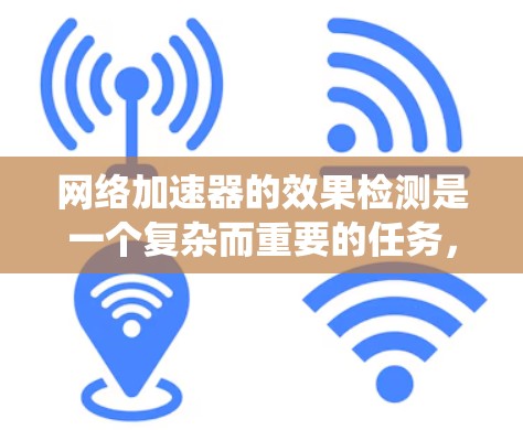 网络加速器的效果检测是一个复杂而重要的任务，需要综合运用多种方法来确保其有效性。以下是一个系统化的检测方案，结合了性能测试、流量分析、负载测试等多方面的信息，确保检测的全面性和准确性