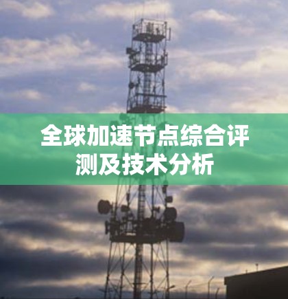 全球加速节点综合评测及技术分析