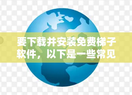 要下载并安装免费梯子软件，以下是一些常见的免费梯子软件及其安装说明。请注意，使用这些软件可能涉及法律和网络安全的问题，建议谨慎使用