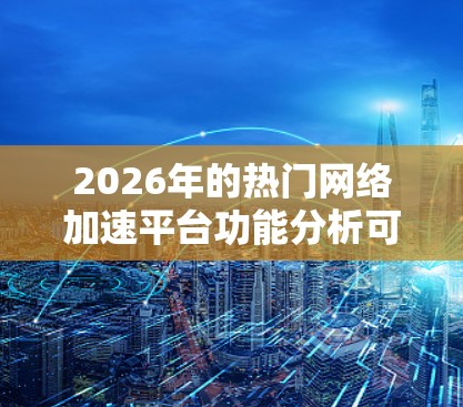 2026年的热门网络加速平台功能分析可以从当前网络加速技术的发展趋势和未来技术预测入手。以下是一些可能成为未来热门功能的分析