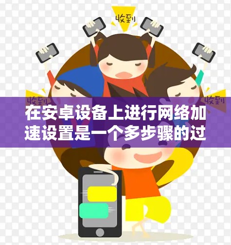 在安卓设备上进行网络加速设置是一个多步骤的过程，涉及检查现有设置、优化网络配置和调整应用行为。以下是详细的步骤指南，帮助您提升设备的网络性能