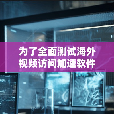 为了全面测试海外视频访问加速软件，以下是一个结构化的测试计划和步骤