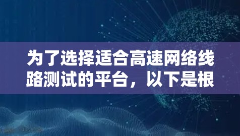 为了选择适合高速网络线路测试的平台，以下是根据需求和分析后的分步建议