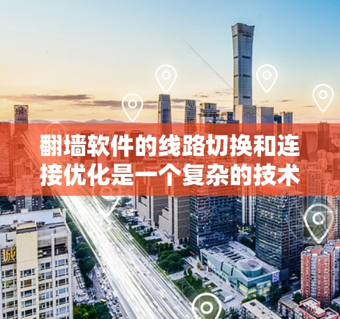 翻墙软件的线路切换和连接优化是一个复杂的技术过程，涉及多方面的考虑和实现。以下是对这一过程的详细总结和步骤说明
