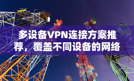 多设备VPN连接方案推荐，覆盖不同设备的网络安全需求
