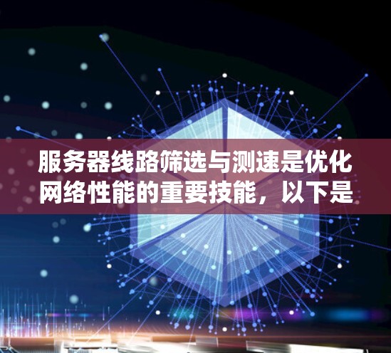 服务器线路筛选与测速是优化网络性能的重要技能，以下是系统化的步骤和方法，帮助您有效地选择最佳线路并测试速度