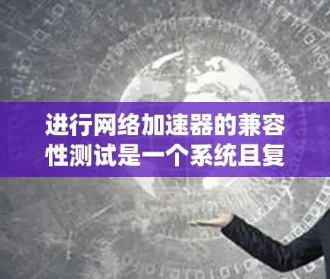 进行网络加速器的兼容性测试是一个系统且复杂的过程，需要从多个维度进行全面评估。以下是一个结构化的测试计划和步骤指南，帮助确保网络加速器在不同环境下的兼容性和性能