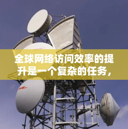 全球网络访问效率的提升是一个复杂的任务，涉及多个技术领域和优化策略。以下是一些常见的全球网络访问效率提升技巧，适用于企业、机构或个人
