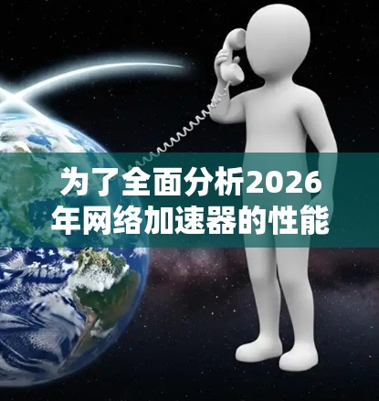 为了全面分析2026年网络加速器的性能测试结果，我们需要从多个维度进行评估，包括测试目标、方法、结果、变量、分析方法、资源消耗、兼容性以及市场定位。以下是对网络加速器性能测试结果的详细分析