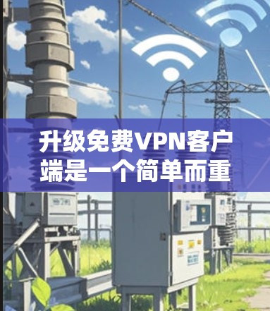 升级免费VPN客户端是一个简单而重要的过程，确保您的网络安全和隐私得到有效保护。以下是详细的步骤指南