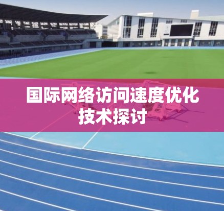 国际网络访问速度优化技术探讨