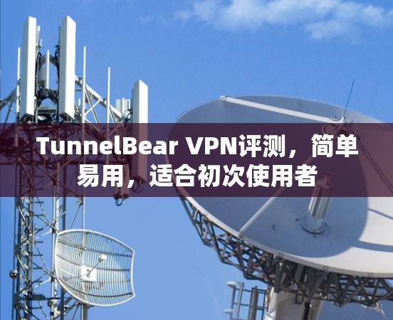 TunnelBear VPN评测，简单易用，适合初次使用者