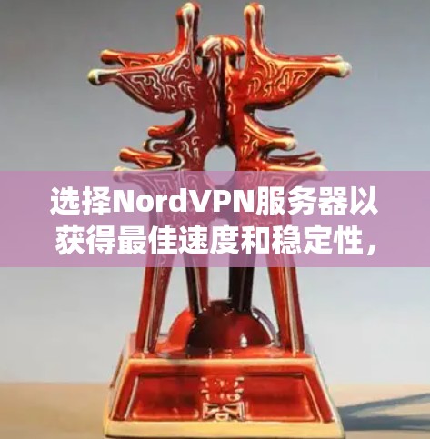 选择NordVPN服务器以获得最佳速度和稳定性，需系统地进行以下步骤