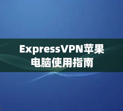 ExpressVPN苹果电脑使用指南