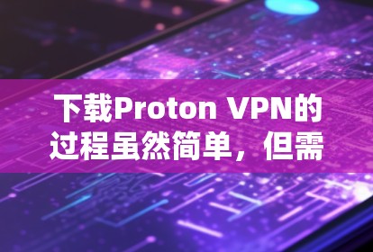 下载Proton VPN的过程虽然简单，但需要仔细配置以确保顺利使用。以下是详细的步骤指南
