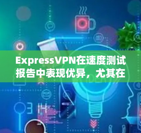 ExpressVPN在速度测试报告中表现优异，尤其在连接速度和稳定性方面。以下是对其速度测试的详细分析