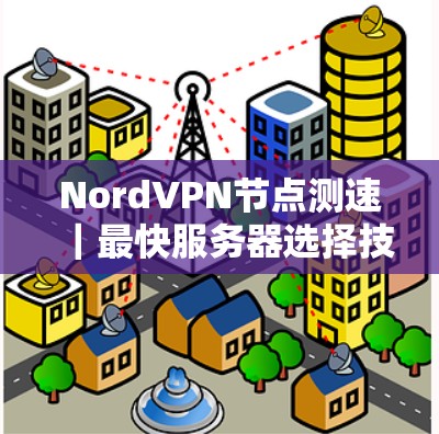 NordVPN节点测速｜最快服务器选择技巧