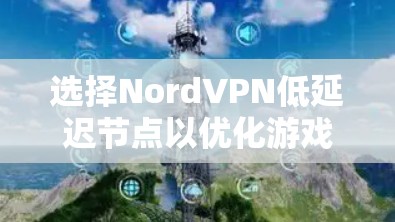 选择NordVPN低延迟节点以优化游戏体验的关键步骤如下