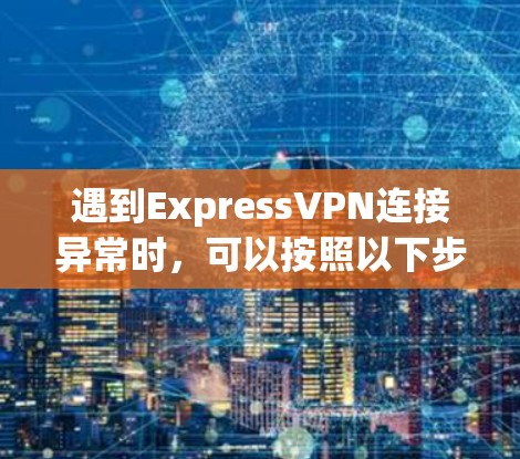 遇到ExpressVPN连接异常时，可以按照以下步骤进行故障排查和解决