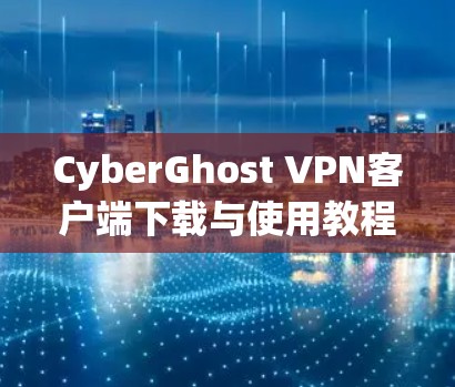 CyberGhost VPN客户端下载与使用教程