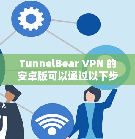TunnelBear VPN 的安卓版可以通过以下步骤下载和安装。以下是一个简要的指南