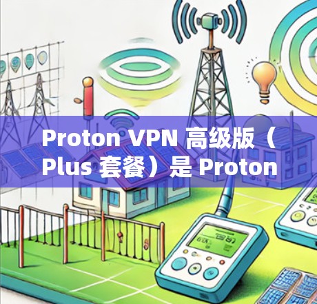Proton VPN 高级版（Plus 套餐）是 Proton VPN 的高级服务套餐，提供了更多的功能和更好的性能，适合对隐私和安全要求较高的用户。以下是 Plus 套餐的主要功能解析