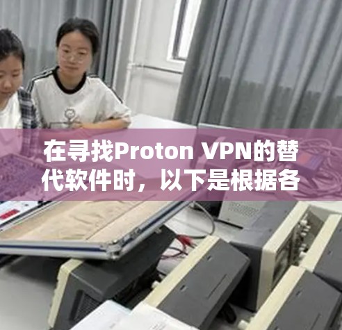 在寻找Proton VPN的替代软件时，以下是根据各个VPN软件的特点和优劣势的综合分析，帮助你做出明智的选择
