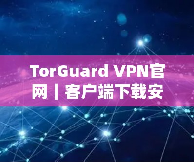 TorGuard VPN官网｜客户端下载安装指南