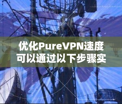 优化PureVPN速度可以通过以下步骤实现，分步骤详细说明