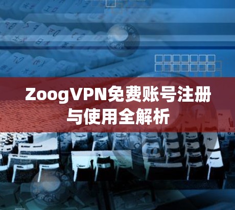 ZoogVPN免费账号注册与使用全解析