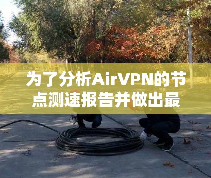 为了分析AirVPN的节点测速报告并做出最优选择，可以按照以下步骤进行