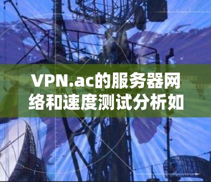VPN.ac的服务器网络和速度测试分析如下