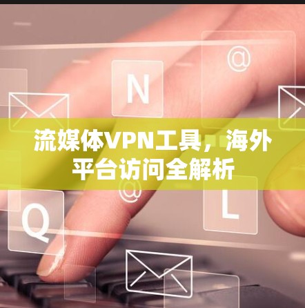 流媒体VPN工具，海外平台访问全解析