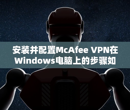安装并配置McAfee VPN在Windows电脑上的步骤如下