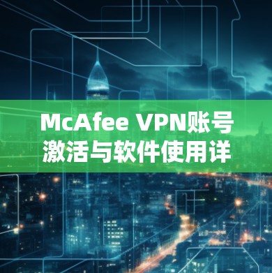 McAfee VPN账号激活与软件使用详细指南