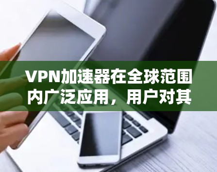 VPN加速器在全球范围内广泛应用，用户对其速度和稳定性有着高度关注。以下是对几款知名VPN加速器的详细分析，帮助您选择最适合的方案