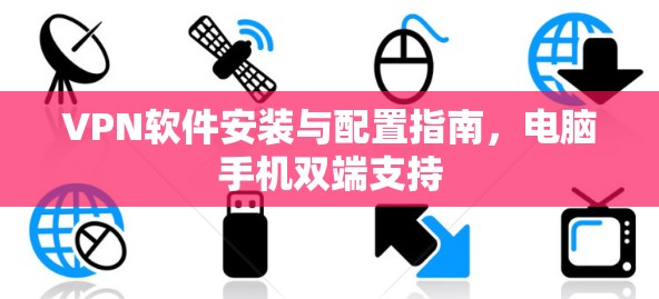 VPN软件安装与配置指南，电脑手机双端支持