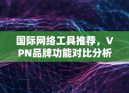 国际网络工具推荐，VPN品牌功能对比分析